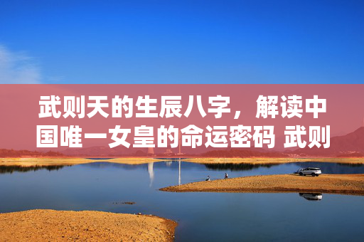武则天的生辰八字，解读中国唯一女皇的命运密码 武则天的生辰八字