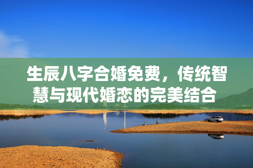 生辰八字合婚免费，传统智慧与现代婚恋的完美结合 生辰八字合婚免费