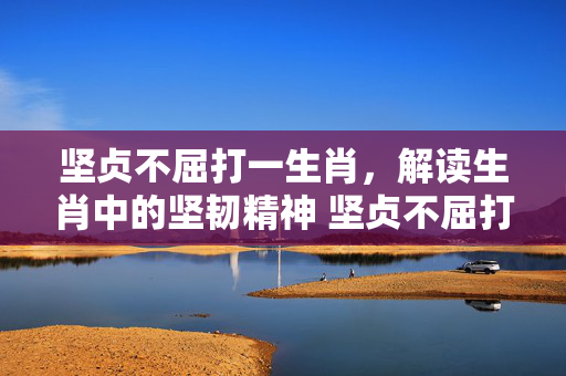 坚贞不屈打一生肖，解读生肖中的坚韧精神 坚贞不屈打一生肖