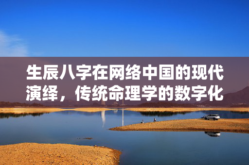 生辰八字在网络中国的现代演绎，传统命理学的数字化生存 生辰八字网络中国