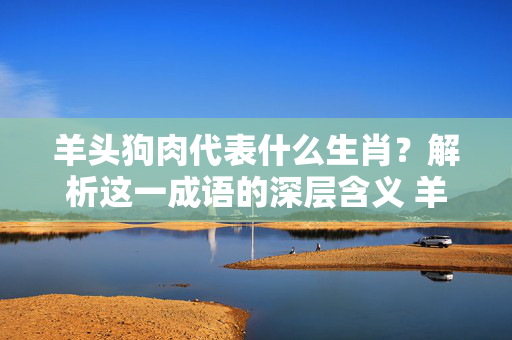 羊头狗肉代表什么生肖？解析这一成语的深层含义 羊头狗肉代表什么生肖