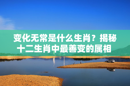 变化无常是什么生肖？揭秘十二生肖中最善变的属相 变化无常是什么生肖