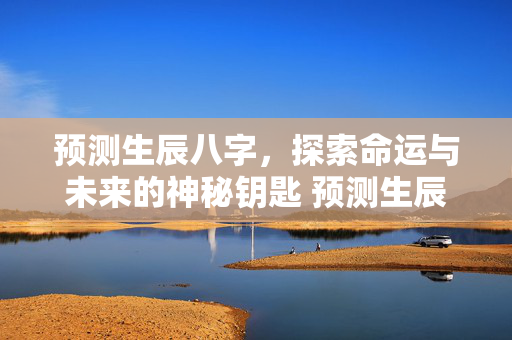 预测生辰八字，探索命运与未来的神秘钥匙 预测生辰八字