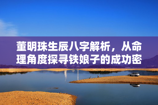 董明珠生辰八字解析，从命理角度探寻铁娘子的成功密码 董明珠生辰八字