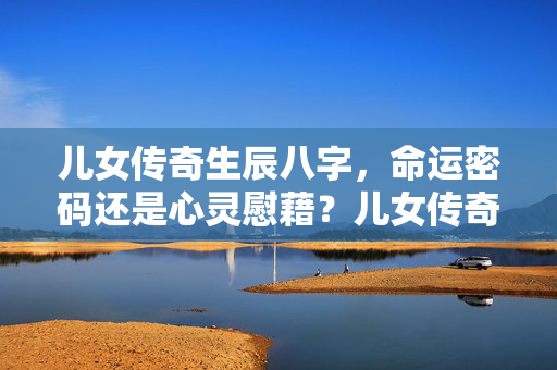 儿女传奇生辰八字，命运密码还是心灵慰藉？儿女传奇生辰八字