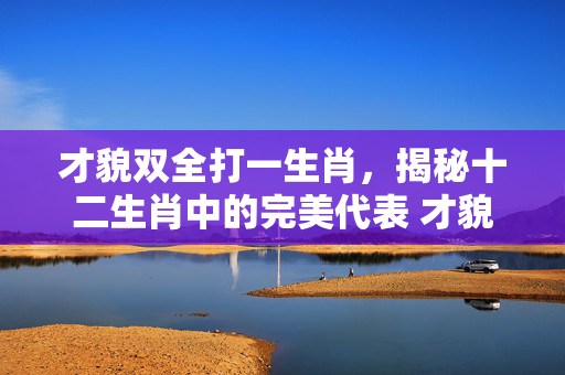 才貌双全打一生肖，揭秘十二生肖中的完美代表 才貌双全打一生肖