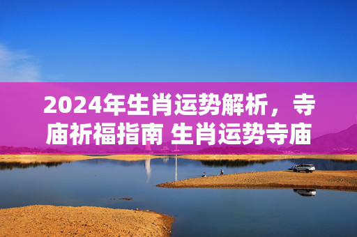 2024年生肖运势解析，寺庙祈福指南 生肖运势寺庙