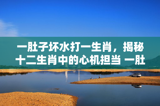 一肚子坏水打一生肖，揭秘十二生肖中的心机担当 一肚子坏水打一生肖