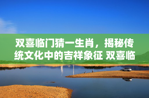 双喜临门猜一生肖，揭秘传统文化中的吉祥象征 双喜临门猜一生肖