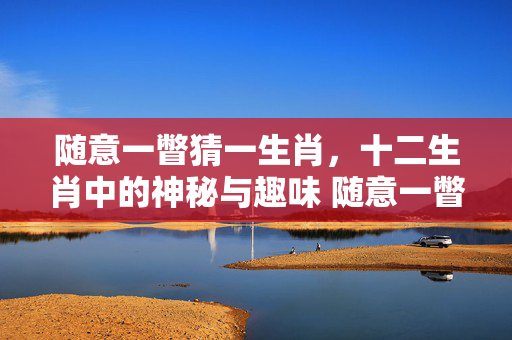 随意一瞥猜一生肖，十二生肖中的神秘与趣味 随意一瞥猜一生肖
