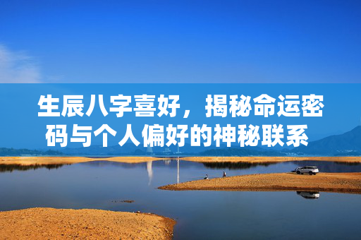 生辰八字喜好，揭秘命运密码与个人偏好的神秘联系 生辰八字喜好