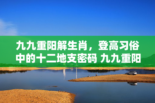 九九重阳解生肖，登高习俗中的十二地支密码 九九重阳是什么生肖