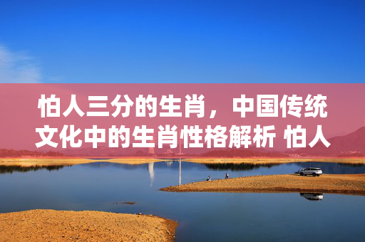 怕人三分的生肖，中国传统文化中的生肖性格解析 怕人三分的生肖