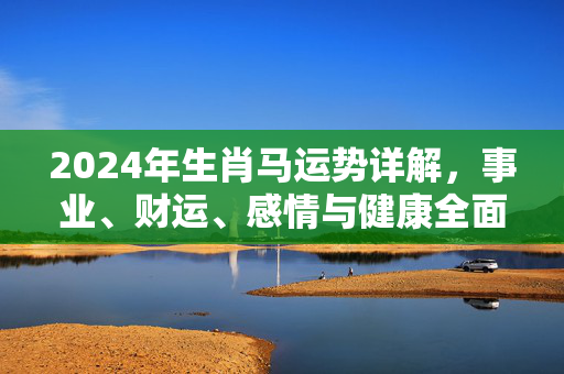 2024年生肖马运势详解，事业、财运、感情与健康全面解析 生肖马运势了解