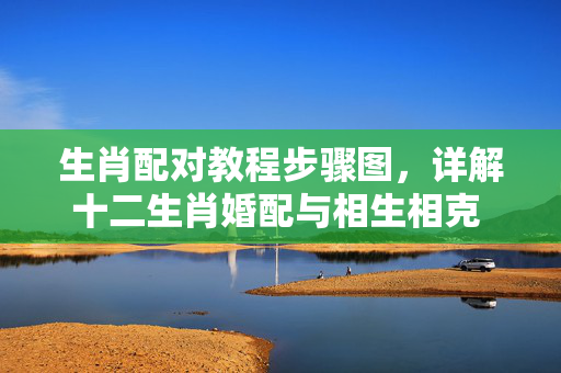 生肖配对教程步骤图，详解十二生肖婚配与相生相克 生肖配对教程步骤图