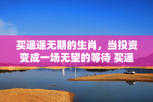 买遥遥无期的生肖，当投资变成一场无望的等待 买遥遥无期的生肖