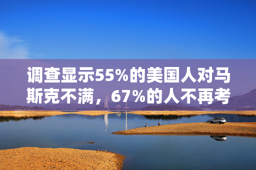 调查显示55%的美国人对马斯克不满，67%的人不再考虑购买特斯拉汽车