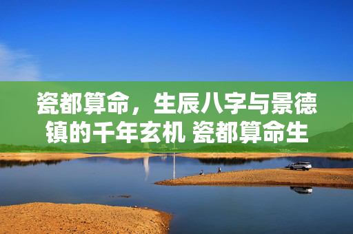 瓷都算命，生辰八字与景德镇的千年玄机 瓷都算命生辰八字