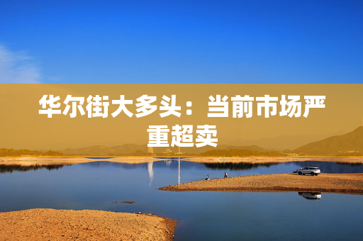 华尔街大多头：当前市场严重超卖