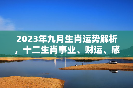 2023年九月生肖运势解析，十二生肖事业、财运、感情全指南 生肖运势九月运势
