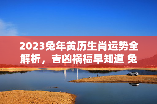 2023兔年黄历生肖运势全解析，吉凶祸福早知道 兔年黄历生肖运势