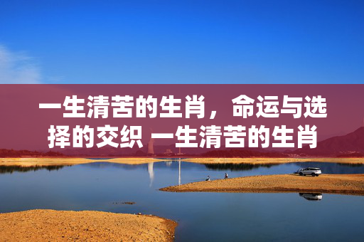 一生清苦的生肖，命运与选择的交织 一生清苦的生肖