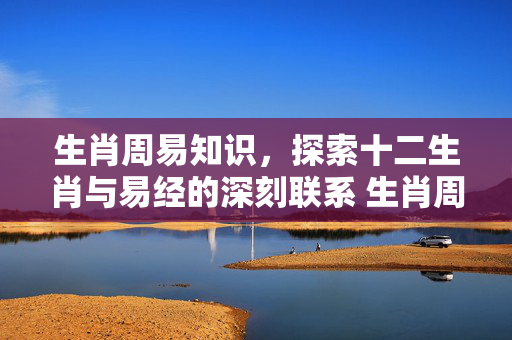 生肖周易知识，探索十二生肖与易经的深刻联系 生肖周易知识