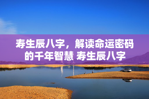 寿生辰八字，解读命运密码的千年智慧 寿生辰八字