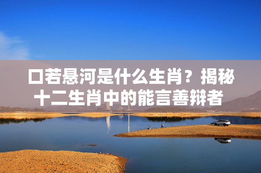 口若悬河是什么生肖？揭秘十二生肖中的能言善辩者 口若悬河是什么生肖