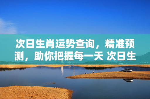 次日生肖运势查询，精准预测，助你把握每一天 次日生肖运势查询