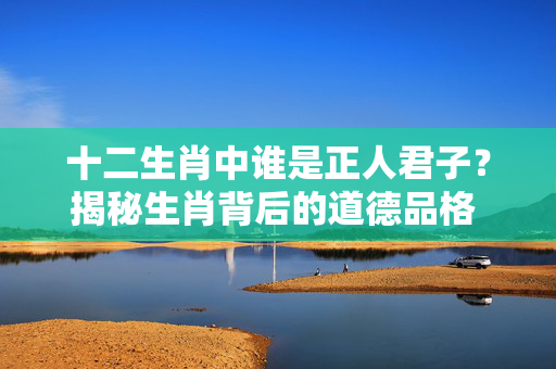 十二生肖中谁是正人君子？揭秘生肖背后的道德品格 十二生肖谁是正人君子