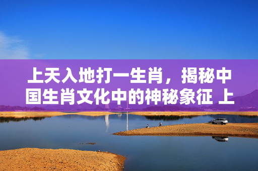 上天入地打一生肖，揭秘中国生肖文化中的神秘象征 上天入地打一生肖