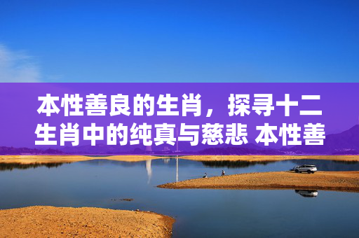 本性善良的生肖，探寻十二生肖中的纯真与慈悲 本性善良的生肖