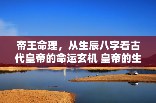 帝王命理，从生辰八字看古代皇帝的命运玄机 皇帝的生辰八字