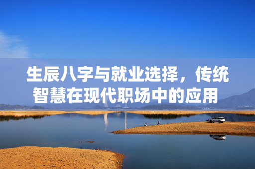 生辰八字与就业选择，传统智慧在现代职场中的应用 生辰八字就业