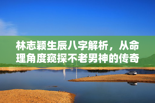 林志颖生辰八字解析，从命理角度窥探不老男神的传奇人生 林志颖生辰八字