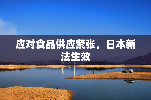 应对食品供应紧张，日本新法生效