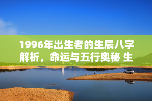 1996年出生者的生辰八字解析，命运与五行奥秘 生辰八字1996