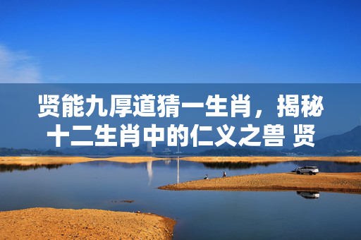 贤能九厚道猜一生肖，揭秘十二生肖中的仁义之兽 贤能九厚道猜一生肖