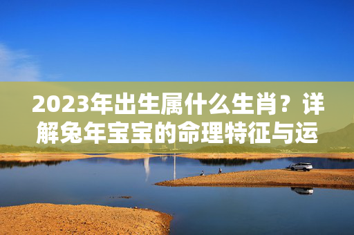 2023年出生属什么生肖？详解兔年宝宝的命理特征与运势 今年出生属什么生肖