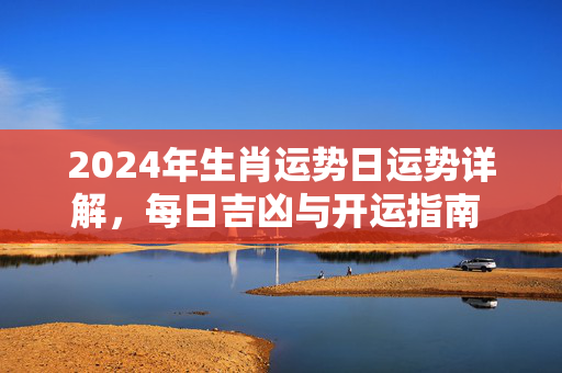 2024年生肖运势日运势详解，每日吉凶与开运指南 生肖运势日运势