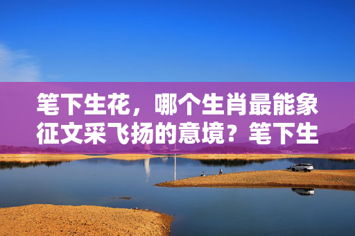 笔下生花，哪个生肖最能象征文采飞扬的意境？笔下生花比喻什么生肖