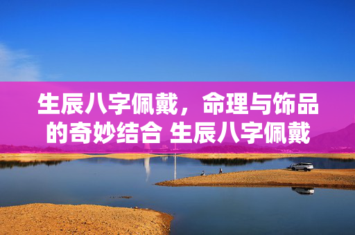 生辰八字佩戴，命理与饰品的奇妙结合 生辰八字佩戴