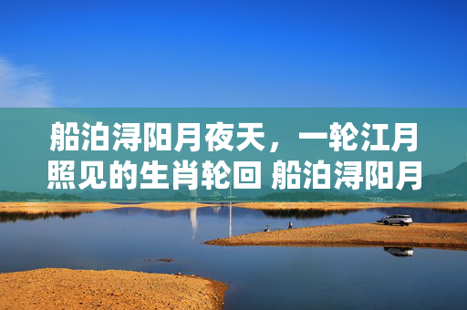 船泊浔阳月夜天，一轮江月照见的生肖轮回 船泊浔阳月夜天一生肖