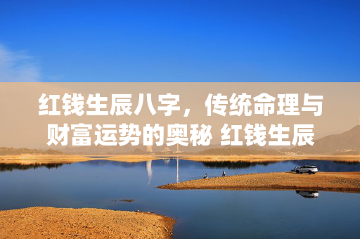 红钱生辰八字，传统命理与财富运势的奥秘 红钱生辰八字