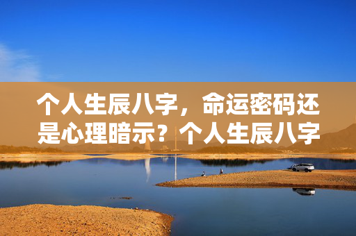 个人生辰八字，命运密码还是心理暗示？个人生辰八字