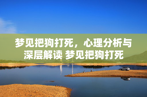 梦见把狗打死，心理分析与深层解读 梦见把狗打死