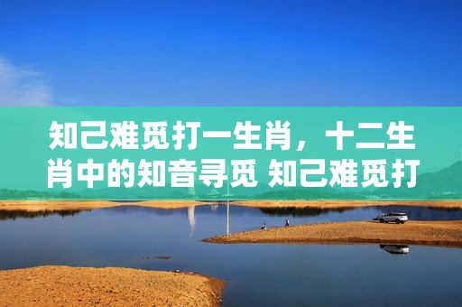 知己难觅打一生肖，十二生肖中的知音寻觅 知己难觅打一生肖