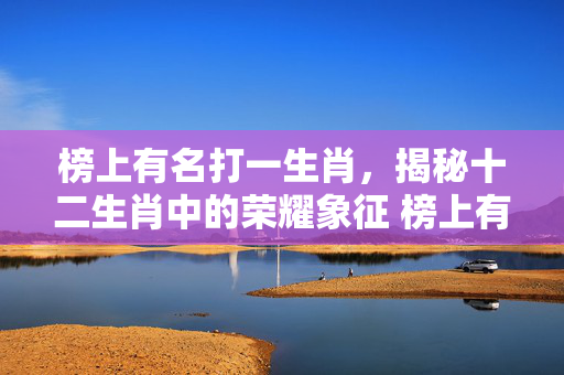 榜上有名打一生肖，揭秘十二生肖中的荣耀象征 榜上有名打一生肖