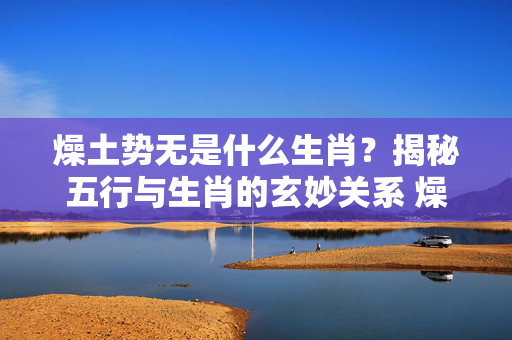 燥土势无是什么生肖？揭秘五行与生肖的玄妙关系 燥土势无是什么生肖